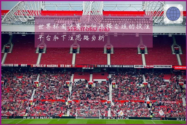 世界杯淘汰赛如何选择合适的投注平台和下注思路分析