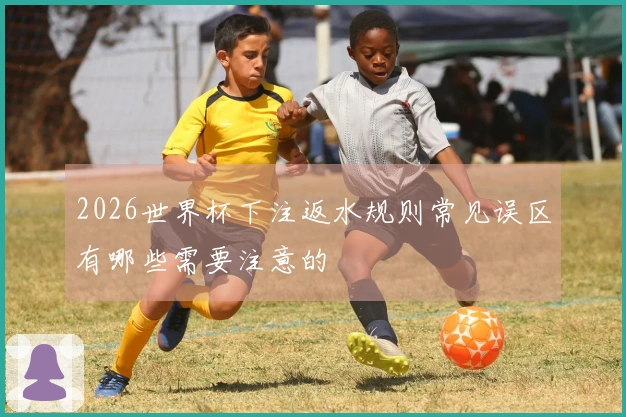 2026世界杯下注返水规则常见误区有哪些需要注意的