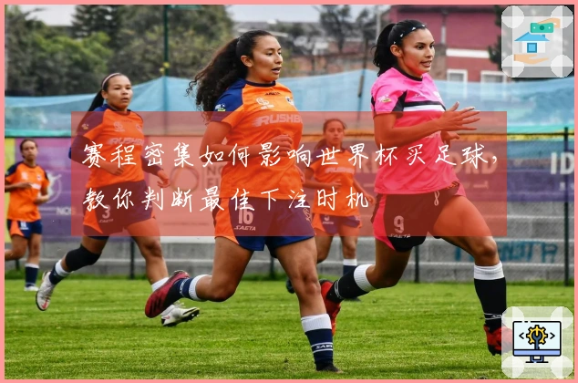 赛程密集如何影响世界杯买足球，教你判断最佳下注时机