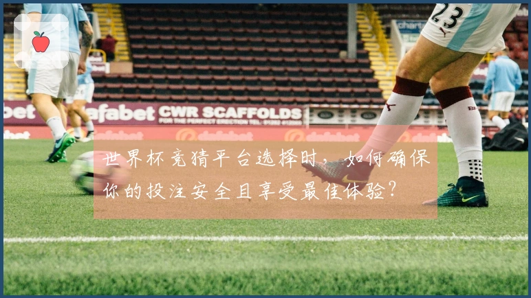 世界杯竞猜平台选择时，如何确保你的投注安全且享受最佳体验？