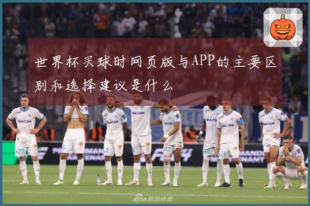 世界杯买球时网页版与APP的主要区别和选择建议是什么
