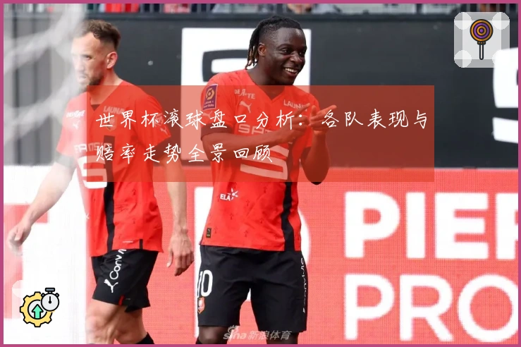 世界杯滚球盘口分析：各队表现与赔率走势全景回顾