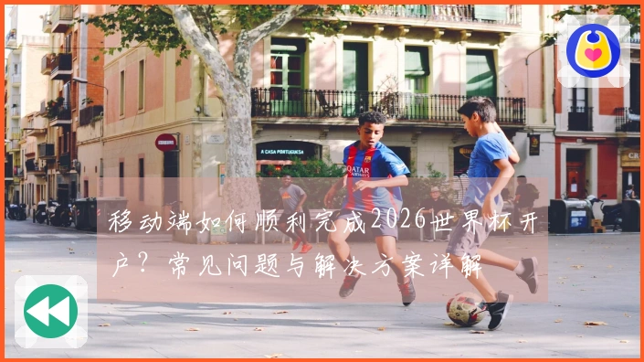 移动端如何顺利完成2026世界杯开户？常见问题与解决方案详解