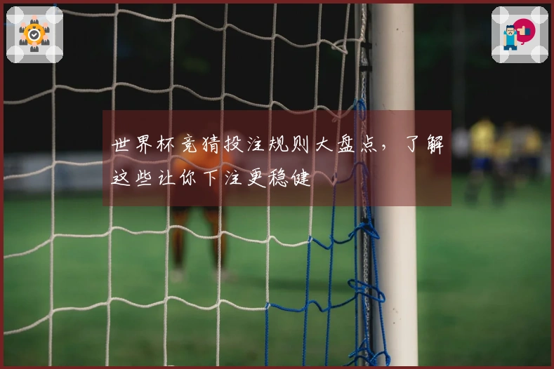 世界杯竞猜投注规则大盘点，了解这些让你下注更稳健