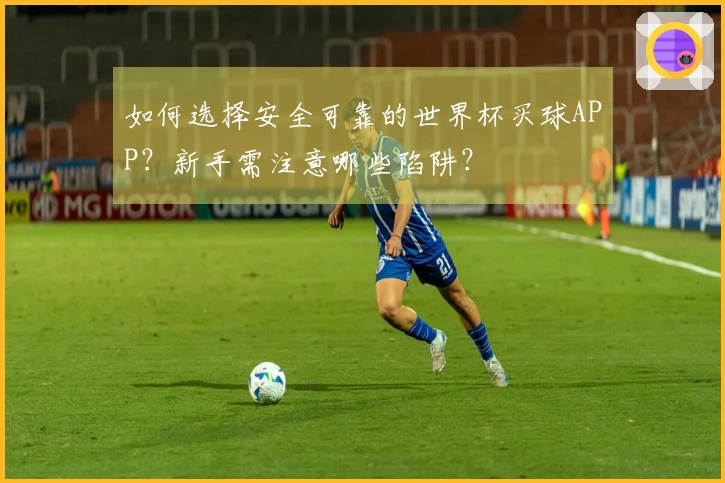 如何选择安全可靠的世界杯买球APP？新手需注意哪些陷阱？