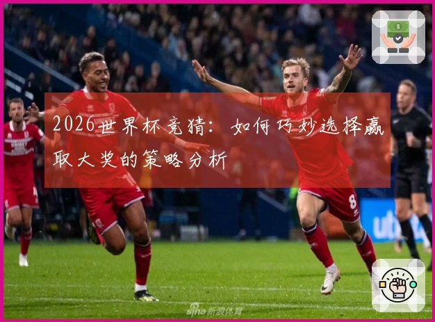 2026世界杯竞猜：如何巧妙选择赢取大奖的策略分析