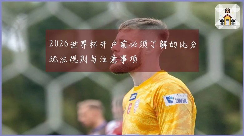 2026世界杯开户前必须了解的比分玩法规则与注意事项