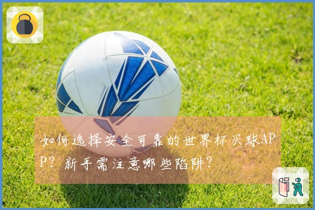 如何选择安全可靠的世界杯买球APP？新手需注意哪些陷阱？