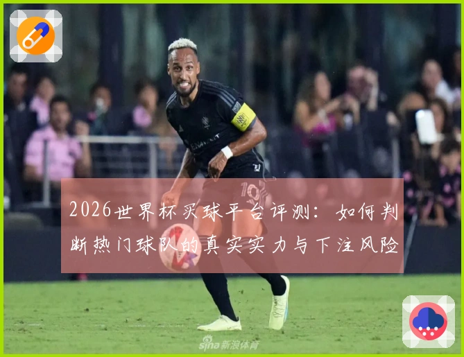 2026世界杯买球平台评测：如何判断热门球队的真实实力与下注风险？