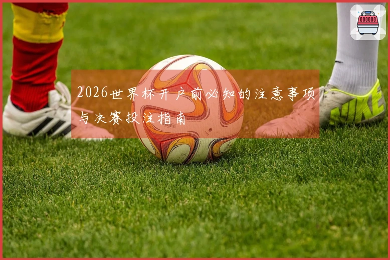 2026世界杯开户前必知的注意事项与决赛投注指南