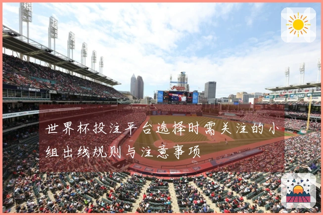 世界杯投注平台选择时需关注的小组出线规则与注意事项
