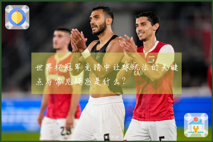 世界杯冠军竞猜中让球玩法的关键点与常见疑惑是什么？