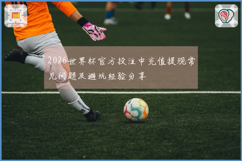 2026世界杯官方投注中充值提现常见问题及避坑经验分享