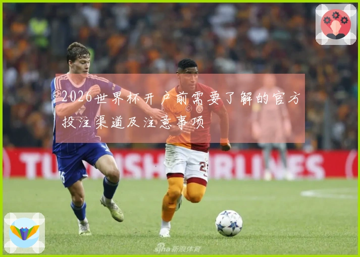 2026世界杯开户前需要了解的官方投注渠道及注意事项