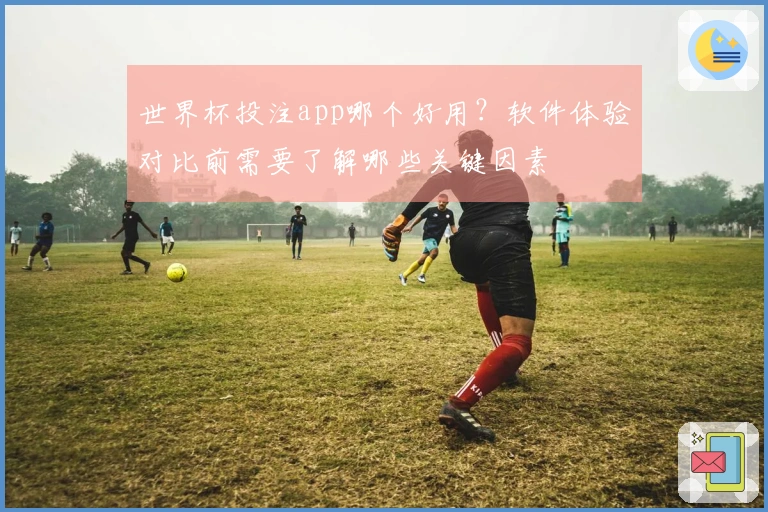世界杯投注app哪个好用？软件体验对比前需要了解哪些关键因素