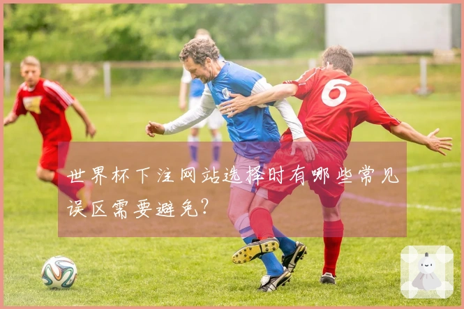 世界杯下注网站选择时有哪些常见误区需要避免？